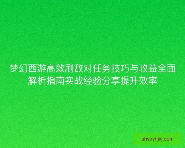梦幻西游高效刷敌对任务技巧与收益全面解析指南实战经验分享提升效率