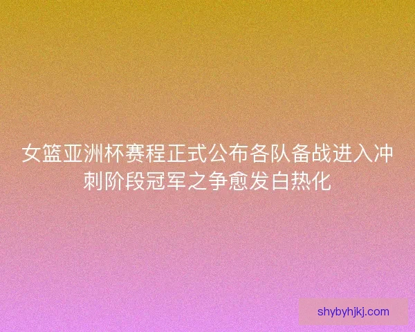 女篮亚洲杯赛程正式公布各队备战进入冲刺阶段冠军之争愈发白热化