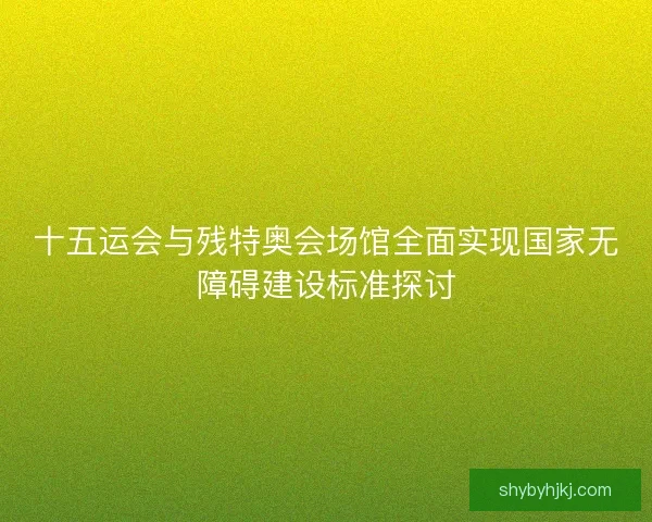 十五运会与残特奥会场馆全面实现国家无障碍建设标准探讨 十五运会与残特奥会场馆全面实现国家无障碍建设标准探讨