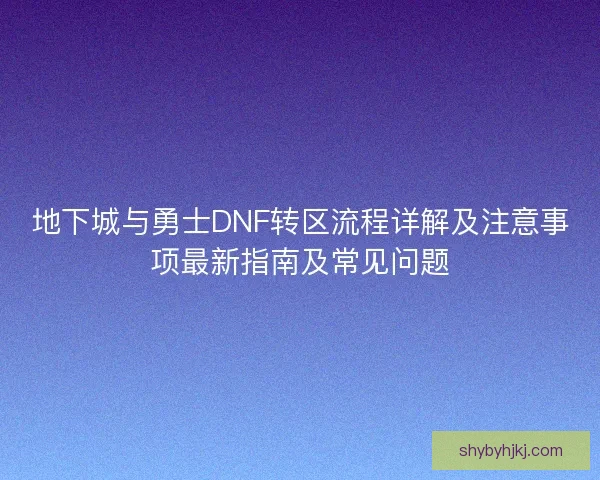 地下城与勇士DNF转区流程详解及注意事项最新指南及常见问题
