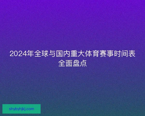 2024年全球与国内重大体育赛事时间表全面盘点 2024年全球与国内重大体育赛事时间表全面盘点