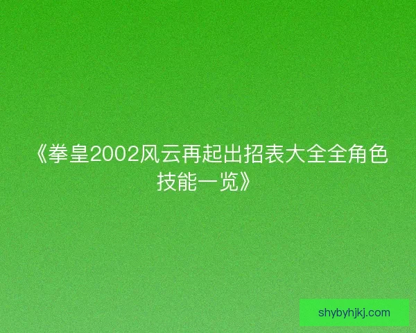 《拳皇2002风云再起出招表大全全角色技能一览》 《拳皇2002风云再起出招表大全全角色技能一览》