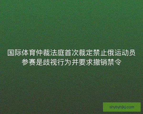 国际体育仲裁法庭首次裁定禁止俄运动员参赛是歧视行为并要求撤销禁令 国际体育仲裁法庭首次裁定禁止俄运动员参赛是歧视行为并要求撤销禁令