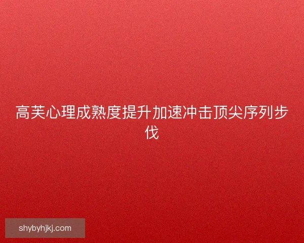 高芙心理成熟度提升加速冲击顶尖序列步伐 高芙心理成熟度提升加速冲击顶尖序列步伐