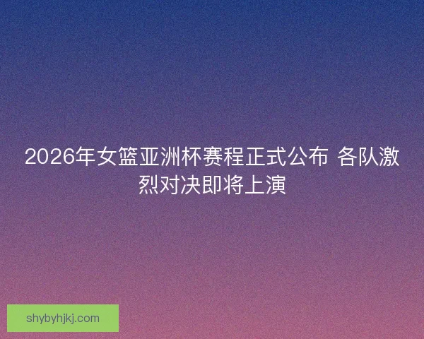2026年女篮亚洲杯赛程正式公布 各队激烈对决即将上演