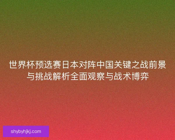 世界杯预选赛日本对阵中国关键之战前景与挑战解析全面观察与战术博弈