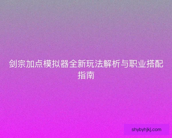 剑宗加点模拟器全新玩法解析与职业搭配指南 剑宗加点模拟器全新玩法解析与职业搭配指南