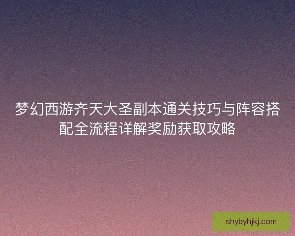 梦幻西游齐天大圣副本通关技巧与阵容搭配全流程详解奖励获取攻略 梦幻西游齐天大圣副本通关技巧与阵容搭配全流程详解奖励获取攻略