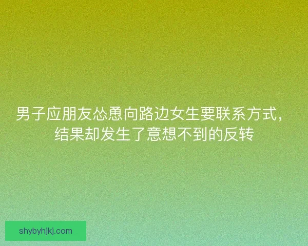 男子应朋友怂恿向路边女生要联系方式，结果却发生了意想不到的反转