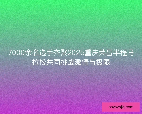 7000余名选手齐聚2025重庆荣昌半程马拉松共同挑战激情与极限 7000余名选手齐聚2025重庆荣昌半程马拉松共同挑战激情与极限