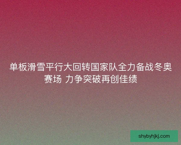 单板滑雪平行大回转国家队全力备战冬奥赛场 力争突破再创佳绩