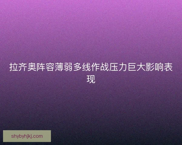 拉齐奥阵容薄弱多线作战压力巨大影响表现 拉齐奥阵容薄弱多线作战压力巨大影响表现