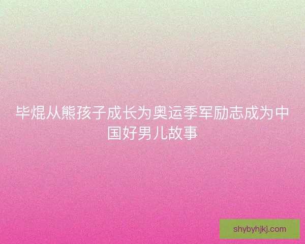 毕焜从熊孩子成长为奥运季军励志成为中国好男儿故事