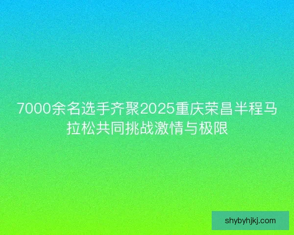 7000余名选手齐聚2025重庆荣昌半程马拉松共同挑战激情与极限 7000余名选手齐聚2025重庆荣昌半程马拉松共同挑战激情与极限