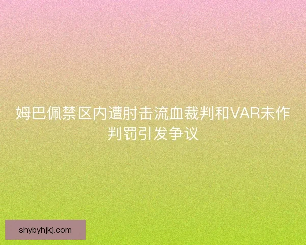 姆巴佩禁区内遭肘击流血裁判和VAR未作判罚引发争议