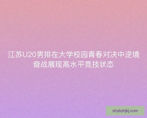 江苏U20男排在大学校园青春对决中逆境奋战展现高水平竞技状态 江苏U20男排在大学校园青春对决中逆境奋战展现高水平竞技状态
