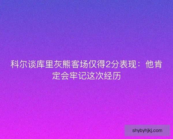 科尔谈库里灰熊客场仅得2分表现:他肯定会牢记这次经历 科尔谈库里灰熊客场仅得2分表现:他肯定会牢记这次经历