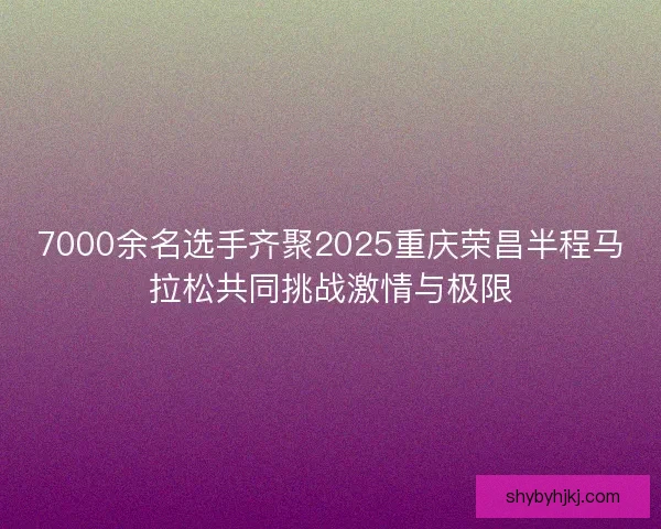 7000余名选手齐聚2025重庆荣昌半程马拉松共同挑战激情与极限 7000余名选手齐聚2025重庆荣昌半程马拉松共同挑战激情与极限