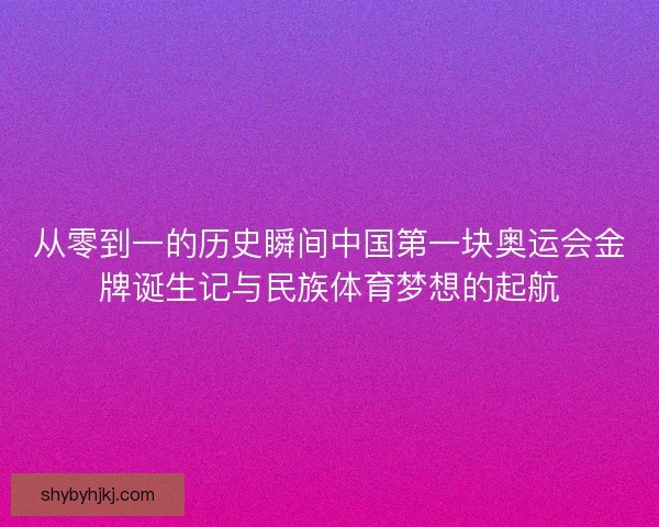 从零到一的历史瞬间中国第一块奥运会金牌诞生记与民族体育梦想的起航