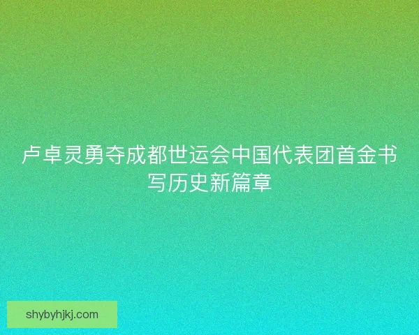 卢卓灵勇夺成都世运会中国代表团首金书写历史新篇章 卢卓灵勇夺成都世运会中国代表团首金书写历史新篇章