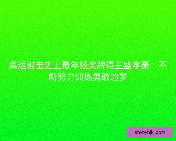 奥运射击史上最年轻奖牌得主盛李豪:不断努力训练勇敢追梦 奥运射击史上最年轻奖牌得主盛李豪:不断努力训练勇敢追梦