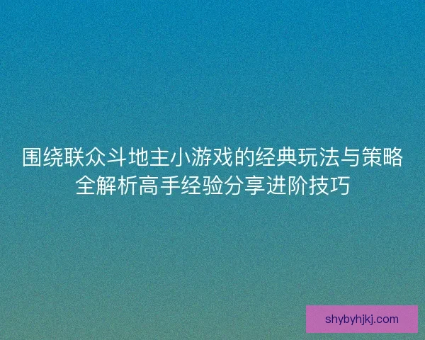 围绕联众斗地主小游戏的经典玩法与策略全解析高手经验分享进阶技巧