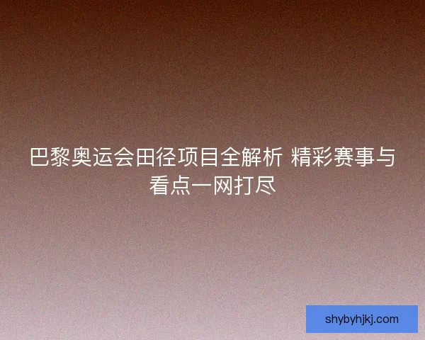 巴黎奥运会田径项目全解析 精彩赛事与看点一网打尽 巴黎奥运会田径项目全解析 精彩赛事与看点一网打尽