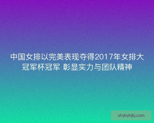 中国女排以完美表现夺得2017年女排大冠军杯冠军 彰显实力与团队精神 中国女排以完美表现夺得2017年女排大冠军杯冠军 彰显实力与团队精神