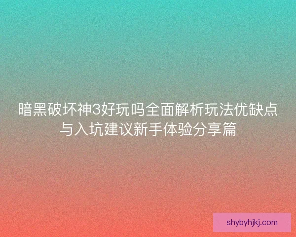 暗黑破坏神3好玩吗全面解析玩法优缺点与入坑建议新手体验分享篇 暗黑破坏神3好玩吗全面解析玩法优缺点与入坑建议新手体验分享篇