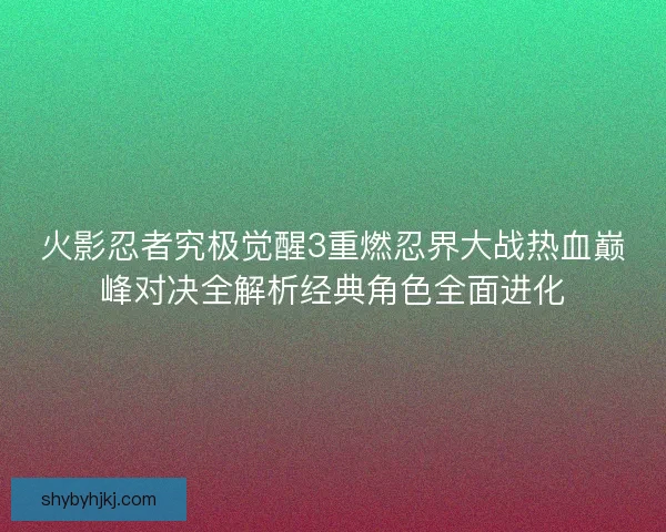 火影忍者究极觉醒3重燃忍界大战热血巅峰对决全解析经典角色全面进化
